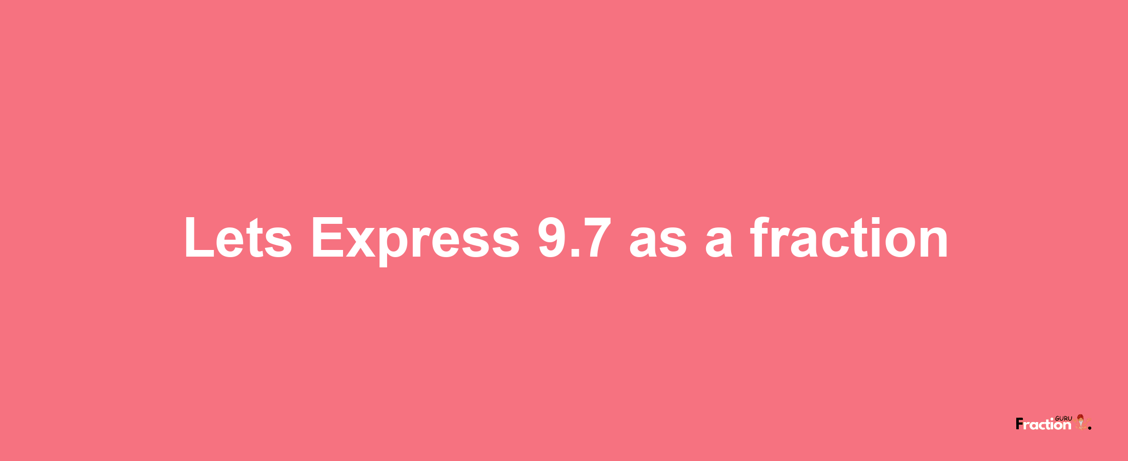 Lets Express 9.7 as afraction
